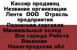 Кассир-продавец › Название организации ­ Лента, ООО › Отрасль предприятия ­ Розничная торговля › Минимальный оклад ­ 17 000 - Все города Работа » Вакансии   . Нижегородская обл.